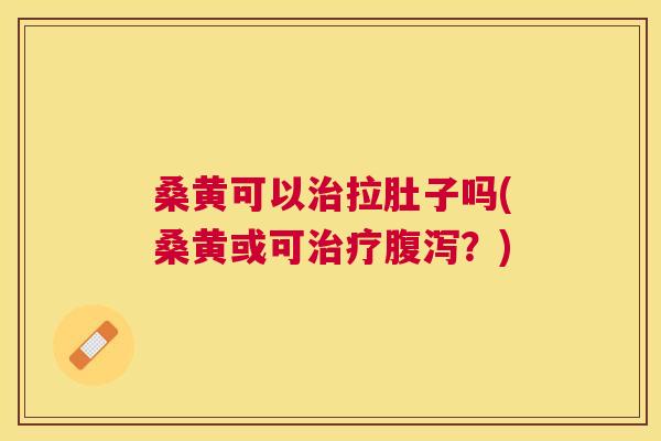 桑黄可以拉肚子吗(桑黄或可?) 桑黄可以拉肚子吗(桑黄或可?)