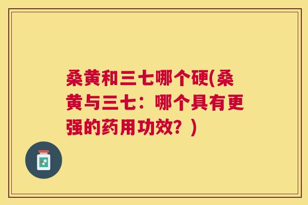 桑黄和三七哪个硬(桑黄与三七:哪个具有更强的药用功效?) 桑黄和三七哪个硬(桑黄与三七:哪个具有更强的药用功效?)