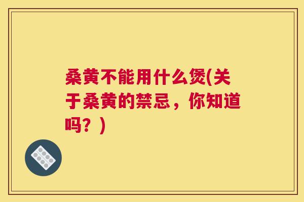 桑黄不能用什么煲(关于桑黄的禁忌,你知道吗?) 桑黄不能用什么煲(关于桑黄的禁忌,你知道吗?)