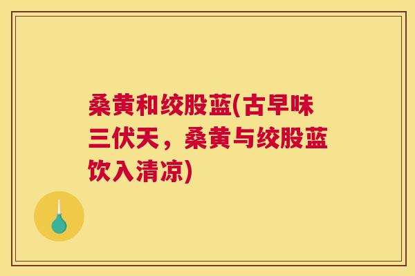 桑黄和绞股蓝(古早味三伏天,桑黄与绞股蓝饮入清凉) 桑黄和绞股蓝(古早味三伏天,桑黄与绞股蓝饮入清凉)