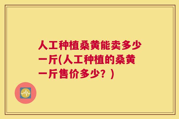 人工种植桑黄能卖多少一斤(人工种植的桑黄一斤售价多少?) 人工种植桑黄能卖多少一斤(人工种植的桑黄一斤售价多少?)