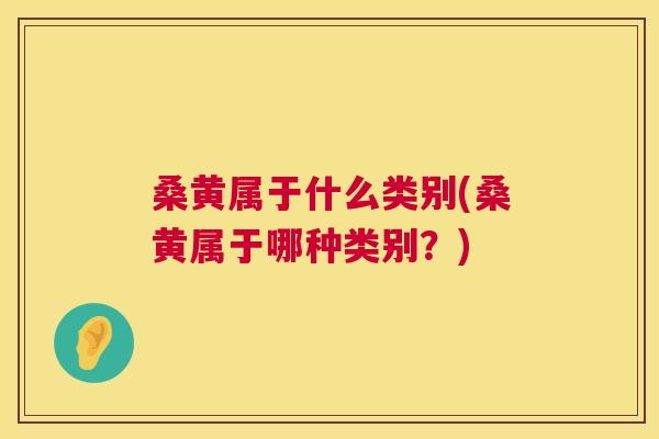 桑黄属于什么类别(桑黄属于哪种类别?) 桑黄属于什么类别(桑黄属于哪种类别?)