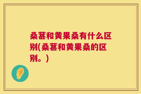 桑葚和黄果桑有什么区别(桑葚和黄果桑的区别。) 桑葚和黄果桑有什么区别(桑葚和黄果桑的区别。)