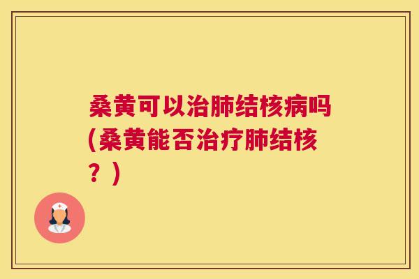 桑黄可以结核吗(桑黄能否结核?) 桑黄可以结核吗(桑黄能否结核?)