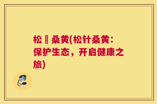 松針桑黄(松针桑黄:保护生态,开启健康之旅) 松針桑黄(松针桑黄:保护生态,开启健康之旅)
