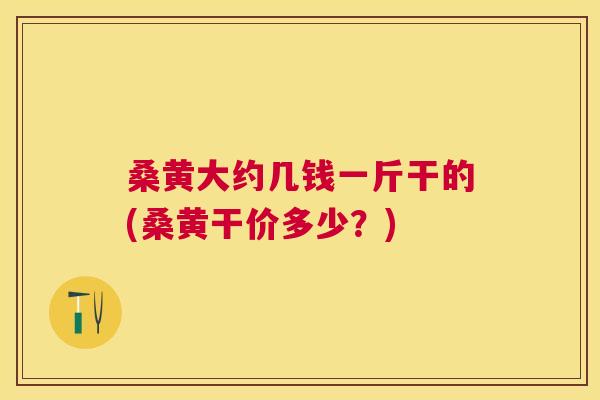 桑黄大约几钱一斤干的(桑黄干价多少?) 桑黄大约几钱一斤干的(桑黄干价多少?)