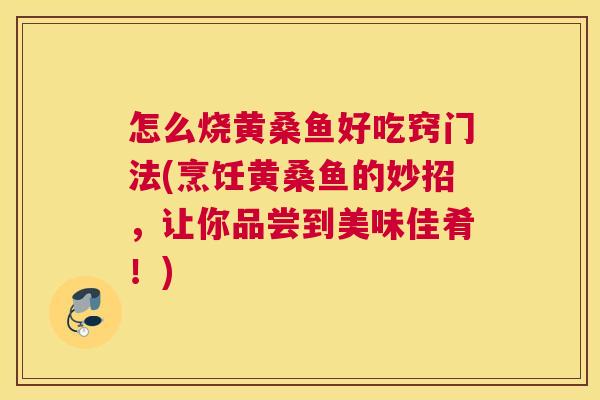 怎么烧黄桑鱼好吃窍门法(烹饪黄桑鱼的妙招,让你品尝到美味佳肴!) 怎么烧黄桑鱼好吃窍门法(烹饪黄桑鱼的妙招,让你品尝到美味佳肴!)