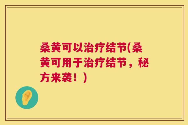 桑黄可以结节(桑黄可用于结节,秘方来袭!) 桑黄可以结节(桑黄可用于结节,秘方来袭!)