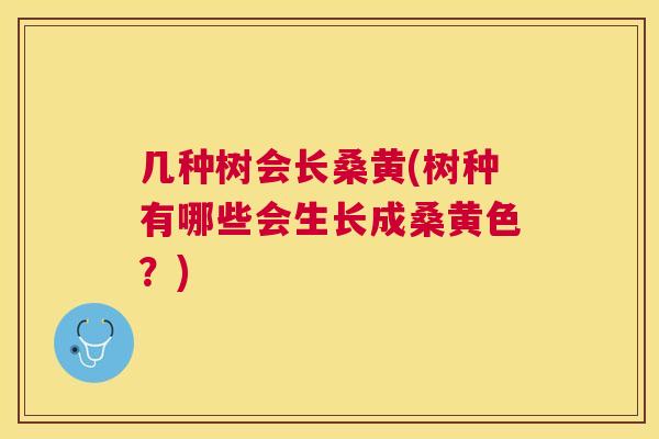 几种树会长桑黄(树种有哪些会生长成桑黄色?) 几种树会长桑黄(树种有哪些会生长成桑黄色?)