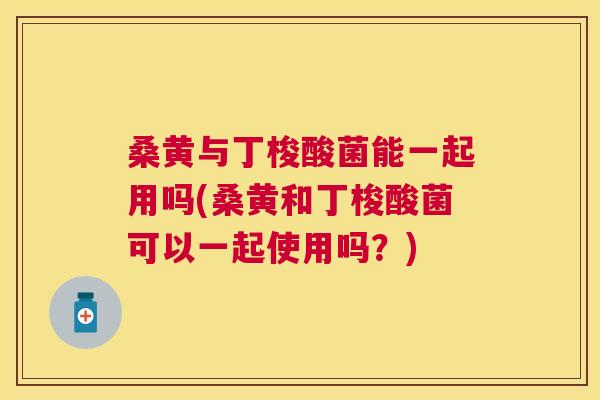 桑黄与丁梭酸菌能一起用吗(桑黄和丁梭酸菌可以一起使用吗?) 桑黄与丁梭酸菌能一起用吗(桑黄和丁梭酸菌可以一起使用吗?)