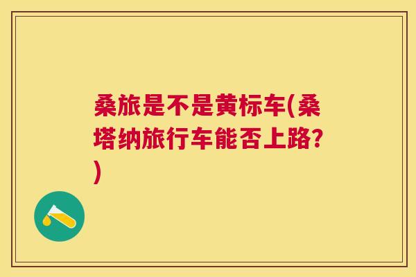 桑旅是不是黄标车(桑塔纳旅行车能否上路?) 桑旅是不是黄标车(桑塔纳旅行车能否上路?)