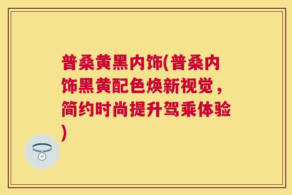 普桑黄黑内饰(普桑内饰黑黄配色焕新视觉,简约时尚提升驾乘体验) 普桑黄黑内饰(普桑内饰黑黄配色焕新视觉,简约时尚提升驾乘体验)
