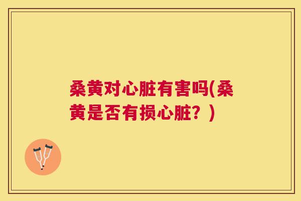 桑黄对有害吗(桑黄是否有损?) 桑黄对有害吗(桑黄是否有损?)