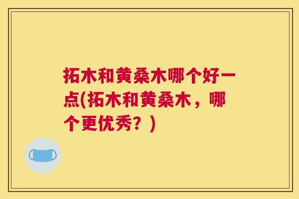 拓木和黄桑木哪个好一点(拓木和黄桑木，哪个更优秀？)