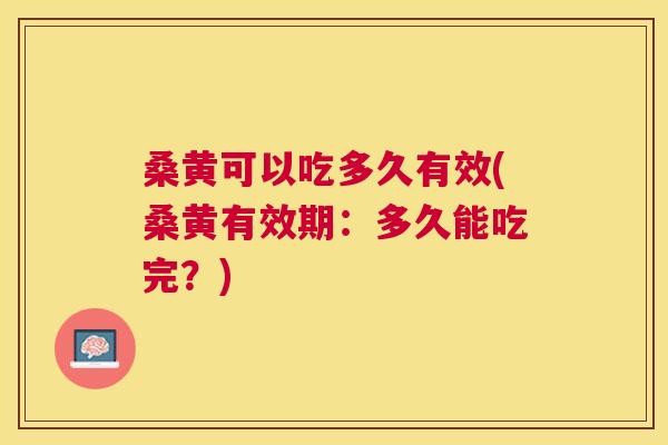 桑黄可以吃多久有效(桑黄有效期:多久能吃完?) 桑黄可以吃多久有效(桑黄有效期:多久能吃完?)