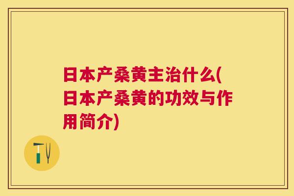 日本产桑黄主什么(日本产桑黄的功效与作用简介) 日本产桑黄主什么(日本产桑黄的功效与作用简介)