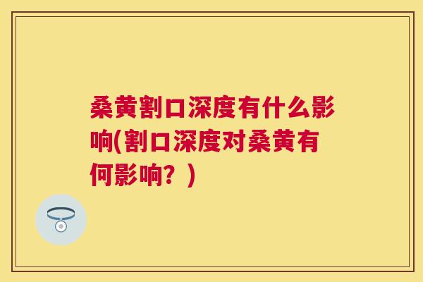 桑黄割口深度有什么影响(割口深度对桑黄有何影响?) 桑黄割口深度有什么影响(割口深度对桑黄有何影响?)