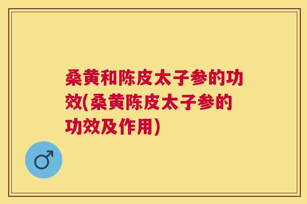 桑黄和陈皮太子参的功效(桑黄陈皮太子参的功效及作用) 桑黄和陈皮太子参的功效(桑黄陈皮太子参的功效及作用)