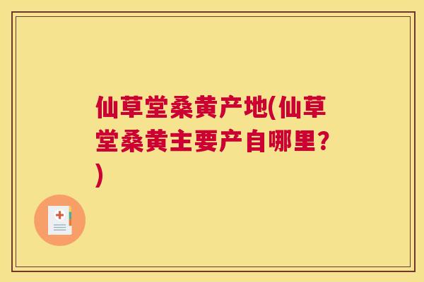 仙草堂桑黄产地(仙草堂桑黄主要产自哪里?) 仙草堂桑黄产地(仙草堂桑黄主要产自哪里?)