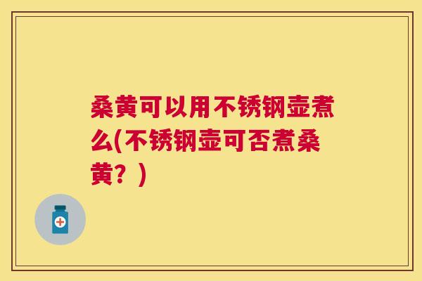 桑黄可以用不锈钢壶煮么(不锈钢壶可否煮桑黄?) 桑黄可以用不锈钢壶煮么(不锈钢壶可否煮桑黄?)