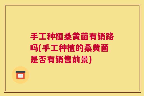手工种植桑黄菌有销路吗(手工种植的桑黄菌是否有销售前景) 手工种植桑黄菌有销路吗(手工种植的桑黄菌是否有销售前景)