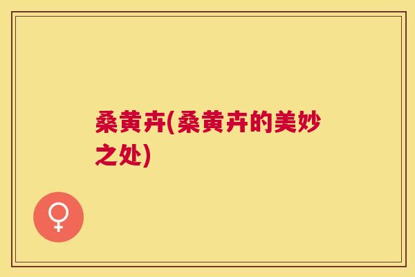 桑黄卉(桑黄卉的美妙之处) 桑黄卉(桑黄卉的美妙之处)