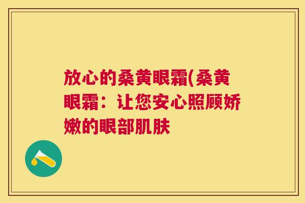 放心的桑黄眼霜(桑黄眼霜:让您安心照顾娇嫩的眼部 放心的桑黄眼霜(桑黄眼霜:让您安心照顾娇嫩的眼部
