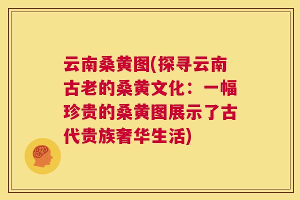 云南桑黄图(探寻云南古老的桑黄文化:一幅珍贵的桑黄图展示了古代贵族奢华生活) 云南桑黄图(探寻云南古老的桑黄文化:一幅珍贵的桑黄图展示了古代贵族奢华生活)