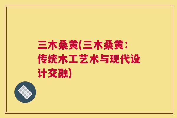 三木桑黄(三木桑黄：传统木工艺术与现代设计交融)