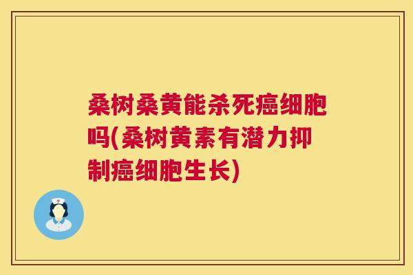 桑树桑黄能杀死细胞吗(桑树黄素有潜力抑制细胞生长) 桑树桑黄能杀死细胞吗(桑树黄素有潜力抑制细胞生长)