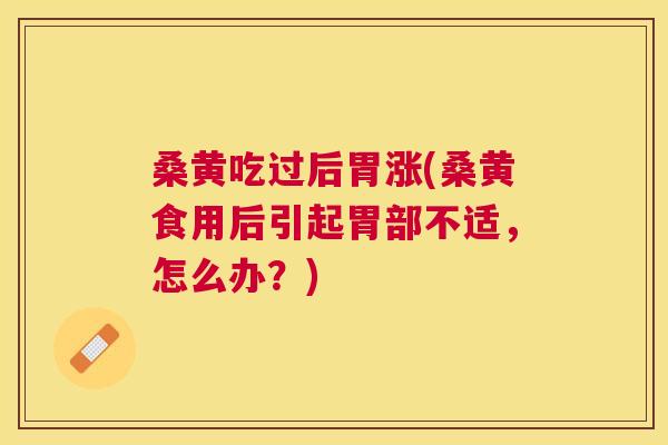 桑黄吃过后胃涨(桑黄食用后引起胃部不适,怎么办?) 桑黄吃过后胃涨(桑黄食用后引起胃部不适,怎么办?)