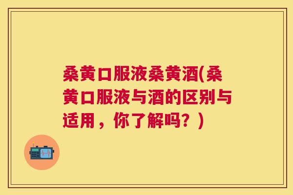 桑黄口服液桑黄酒(桑黄口服液与酒的区别与适用,你了解吗?) 桑黄口服液桑黄酒(桑黄口服液与酒的区别与适用,你了解吗?)