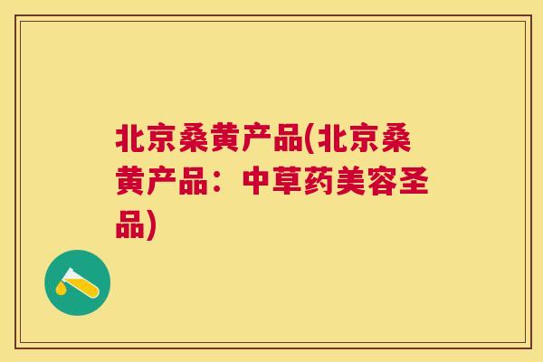 北京桑黄产品(北京桑黄产品:中草药美容圣品) 北京桑黄产品(北京桑黄产品:中草药美容圣品)