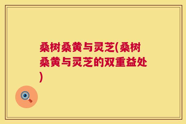 桑树桑黄与灵芝(桑树桑黄与灵芝的双重益处) 桑树桑黄与灵芝(桑树桑黄与灵芝的双重益处)