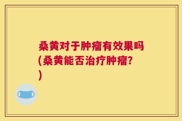 桑黄对于有效果吗(桑黄能否?) 桑黄对于有效果吗(桑黄能否?)