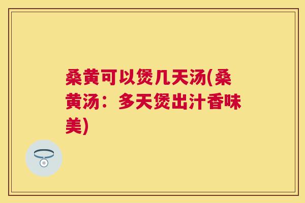 桑黄可以煲几天汤(桑黄汤:多天煲出汁香味美) 桑黄可以煲几天汤(桑黄汤:多天煲出汁香味美)