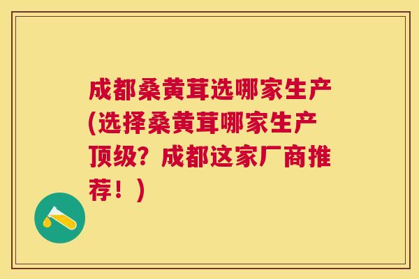 成都桑黄茸选哪家生产(选择桑黄茸哪家生产?成都这家厂商推荐!) 成都桑黄茸选哪家生产(选择桑黄茸哪家生产?成都这家厂商推荐!)