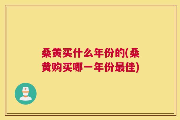 桑黄买什么年份的(桑黄购买哪一年份佳) 桑黄买什么年份的(桑黄购买哪一年份佳)