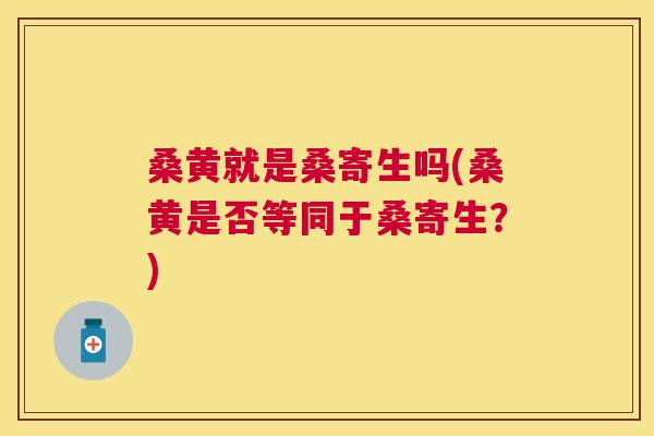 桑黄就是桑寄生吗(桑黄是否等同于桑寄生?) 桑黄就是桑寄生吗(桑黄是否等同于桑寄生?)