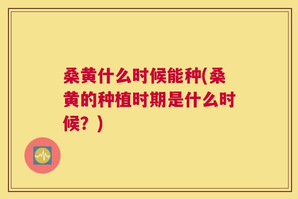 桑黄什么时候能种(桑黄的种植时期是什么时候?) 桑黄什么时候能种(桑黄的种植时期是什么时候?)