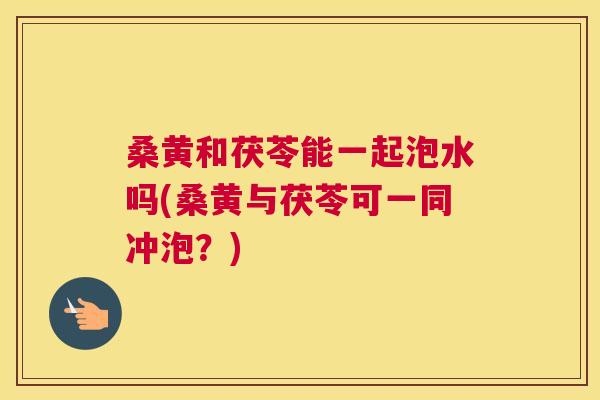 桑黄和茯苓能一起泡水吗(桑黄与茯苓可一同冲泡?) 桑黄和茯苓能一起泡水吗(桑黄与茯苓可一同冲泡?)