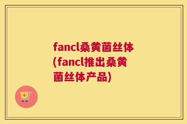 fancl桑黄菌丝体(fancl推出桑黄菌丝体产品) fancl桑黄菌丝体(fancl推出桑黄菌丝体产品)