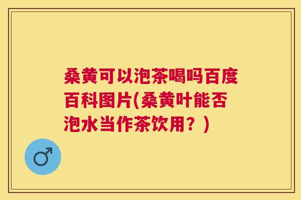 桑黄可以泡茶喝吗百度百科图片(桑黄叶能否泡水当作茶饮用?) 桑黄可以泡茶喝吗百度百科图片(桑黄叶能否泡水当作茶饮用?)