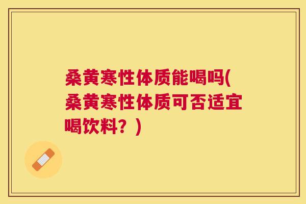 桑黄寒性体质能喝吗(桑黄寒性体质可否适宜喝饮料?) 桑黄寒性体质能喝吗(桑黄寒性体质可否适宜喝饮料?)