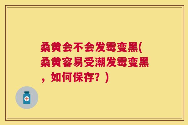 桑黄会不会发霉变黑(桑黄容易受潮发霉变黑,如何保存?) 桑黄会不会发霉变黑(桑黄容易受潮发霉变黑,如何保存?)