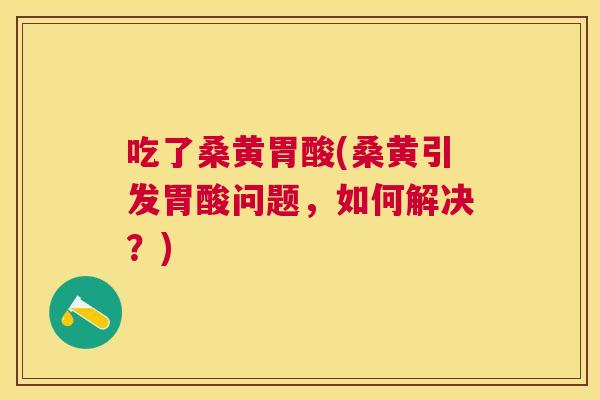 吃了桑黄胃酸(桑黄引发胃酸问题,如何解决?) 吃了桑黄胃酸(桑黄引发胃酸问题,如何解决?)