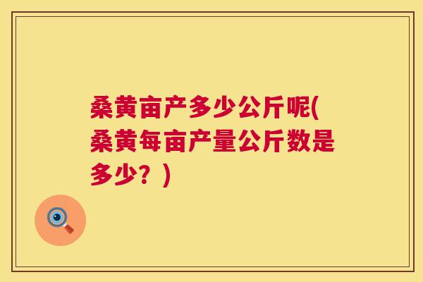 桑黄亩产多少公斤呢(桑黄每亩产量公斤数是多少?) 桑黄亩产多少公斤呢(桑黄每亩产量公斤数是多少?)