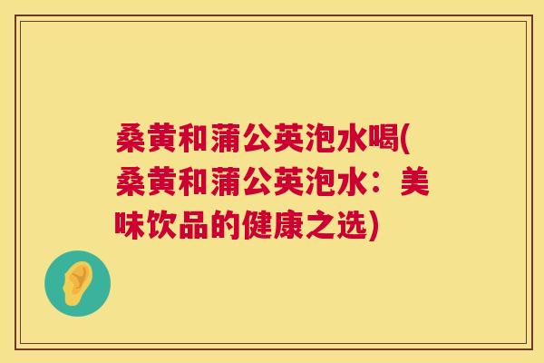 桑黄和蒲公英泡水喝(桑黄和蒲公英泡水:美味饮品的健康之选) 桑黄和蒲公英泡水喝(桑黄和蒲公英泡水:美味饮品的健康之选)