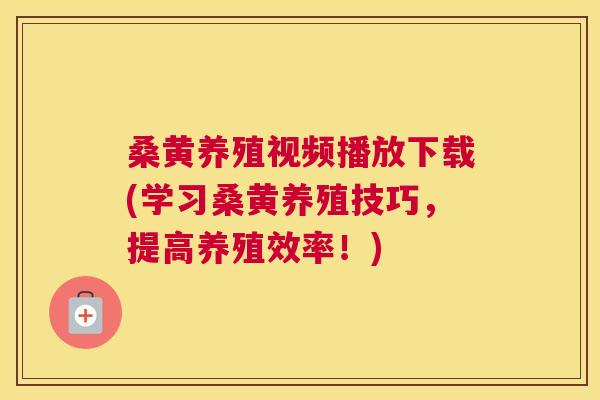桑黄养殖视频播放下载(学习桑黄养殖技巧,提高养殖效率!) 桑黄养殖视频播放下载(学习桑黄养殖技巧,提高养殖效率!)