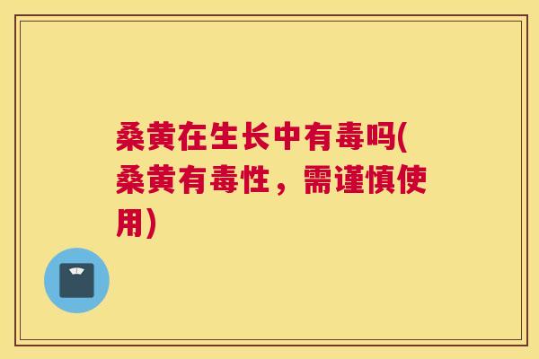 桑黄在生长中有毒吗(桑黄有毒性,需谨慎使用) 桑黄在生长中有毒吗(桑黄有毒性,需谨慎使用)